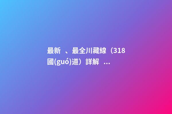 最新、最全川藏線（318國(guó)道）詳解，川藏線自駕游、拼車(chē)攻略大全